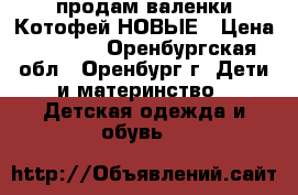 продам валенки Котофей НОВЫЕ › Цена ­ 1 500 - Оренбургская обл., Оренбург г. Дети и материнство » Детская одежда и обувь   